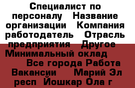 Специалист по персоналу › Название организации ­ Компания-работодатель › Отрасль предприятия ­ Другое › Минимальный оклад ­ 19 000 - Все города Работа » Вакансии   . Марий Эл респ.,Йошкар-Ола г.